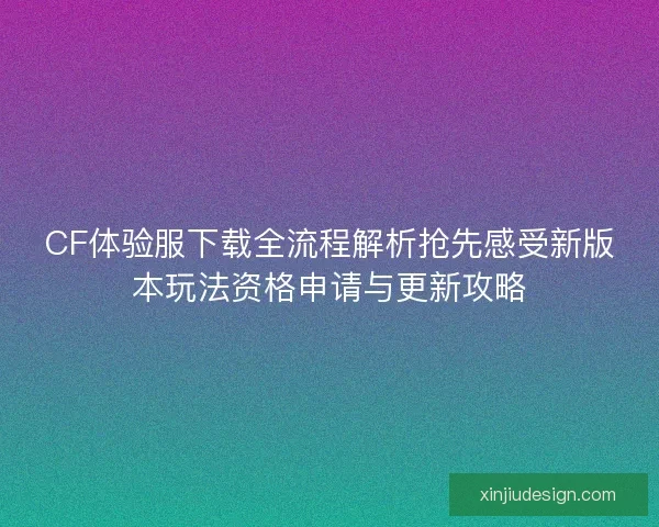 CF体验服下载全流程解析抢先感受新版本玩法资格申请与更新攻略