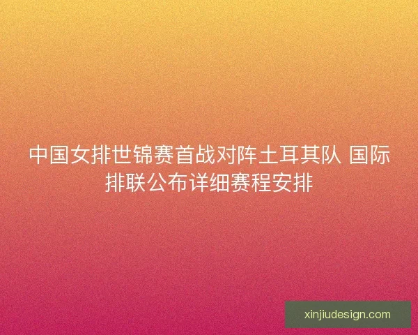 中国女排世锦赛首战对阵土耳其队 国际排联公布详细赛程安排